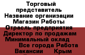 Торговый представитель › Название организации ­ Магазин Работы › Отрасль предприятия ­ Директор по продажам › Минимальный оклад ­ 40 000 - Все города Работа » Вакансии   . Крым,Бахчисарай